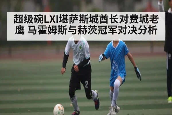超级碗LXI堪萨斯城酋长对费城老鹰 马霍姆斯与赫茨冠军对决分析